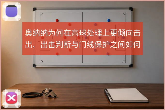 奥纳纳为何在高球处理上更倾向击出,出击判断与门线保护之间如何取舍
