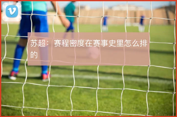 苏超:赛程密度在赛事史里怎么排的