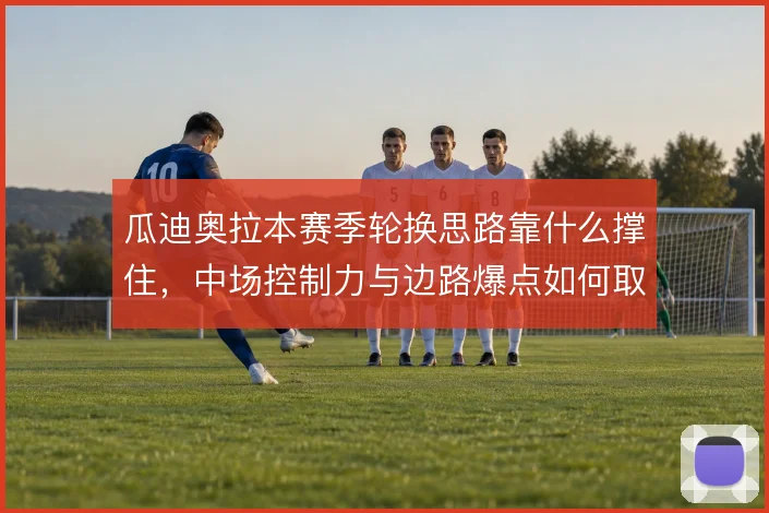 瓜迪奥拉本赛季轮换思路靠什么撑住，中场控制力与边路爆点如何取舍