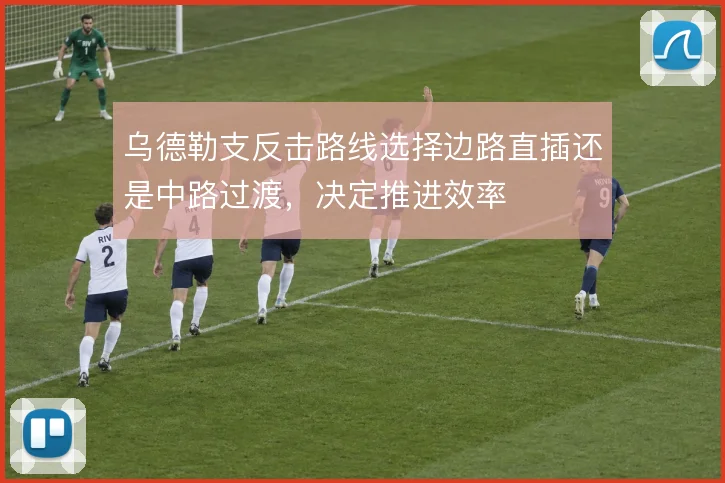 乌德勒支反击路线选择边路直插还是中路过渡,决定推进效率