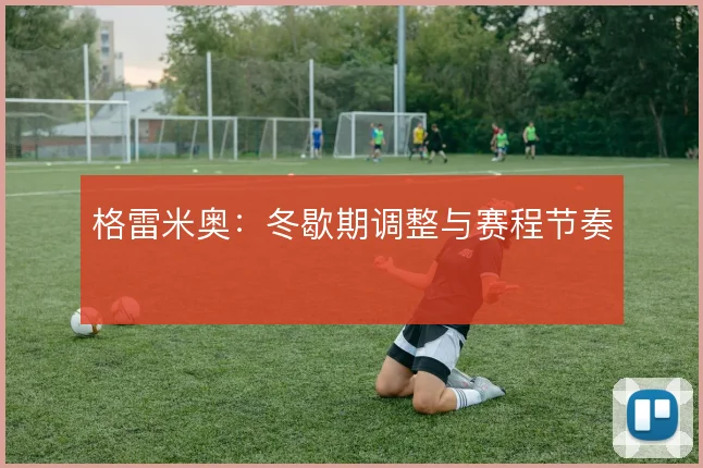 格雷米奥:冬歇期调整与赛程节奏