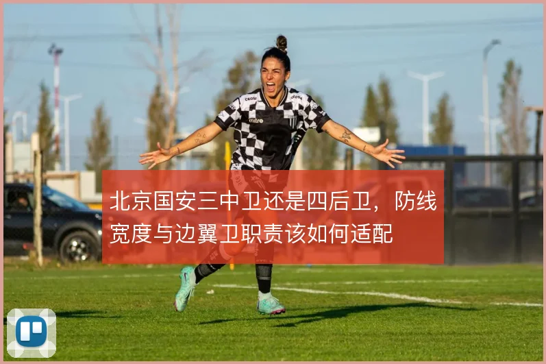 北京国安三中卫还是四后卫，防线宽度与边翼卫职责该如何适配