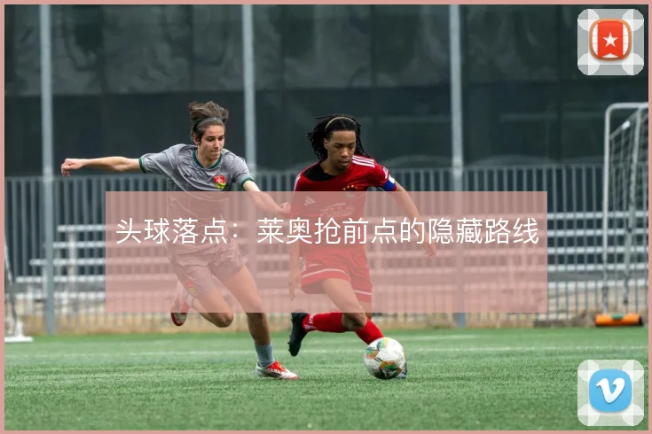 头球落点：莱奥抢前点的隐藏路线
