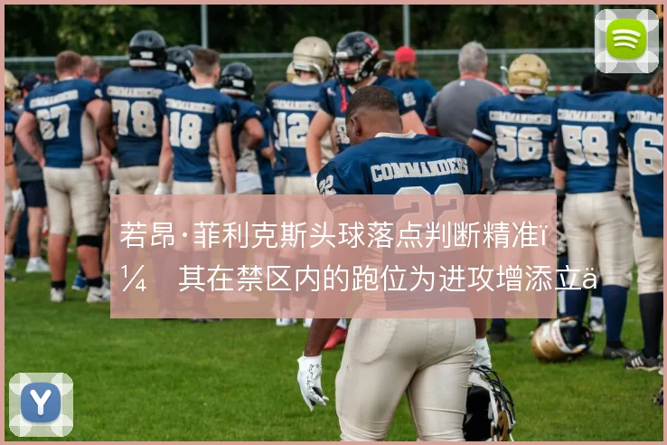 若昂·菲利克斯头球落点判断精准，其在禁区内的跑位为进攻增添立体感