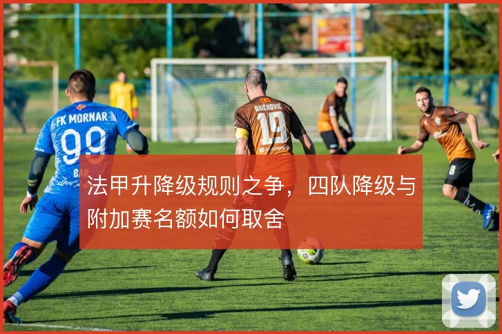 法甲升降级规则之争，四队降级与附加赛名额如何取舍