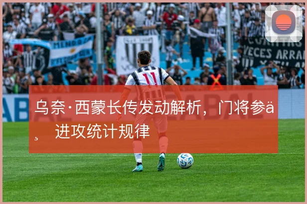 乌奈·西蒙长传发动解析,门将参与进攻统计规律
