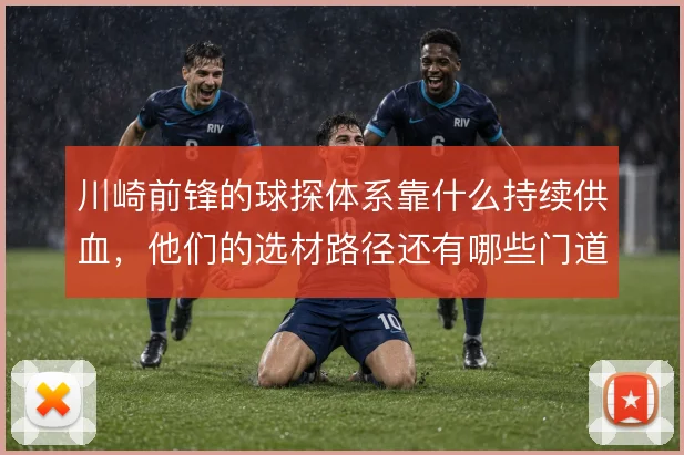 川崎前锋的球探体系靠什么持续供血,他们的选材路径还有哪些门道