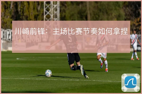 川崎前锋:主场比赛节奏如何拿捏