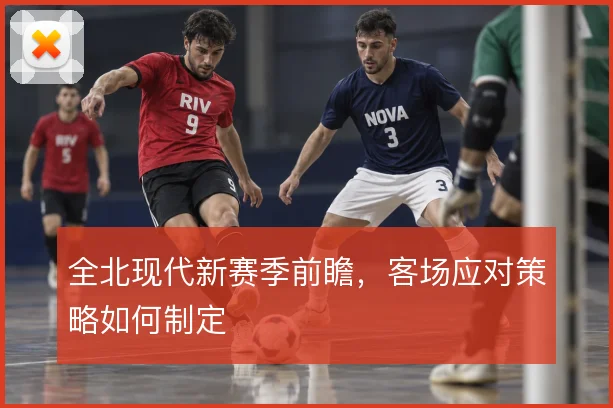 全北现代新赛季前瞻，客场应对策略如何制定