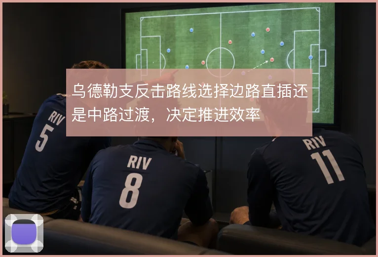 乌德勒支反击路线选择边路直插还是中路过渡,决定推进效率
