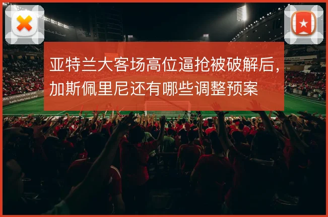 亚特兰大客场高位逼抢被破解后，加斯佩里尼还有哪些调整预案