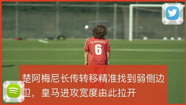 楚阿梅尼长传转移精准找到弱侧边卫，皇马进攻宽度由此拉开