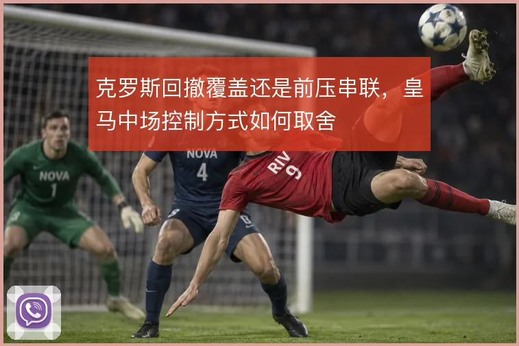 克罗斯回撤覆盖还是前压串联，皇马中场控制方式如何取舍