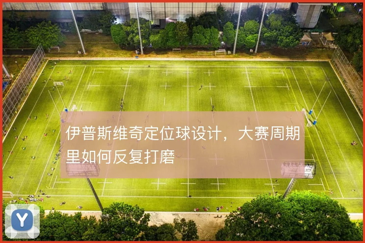伊普斯维奇定位球设计，大赛周期里如何反复打磨