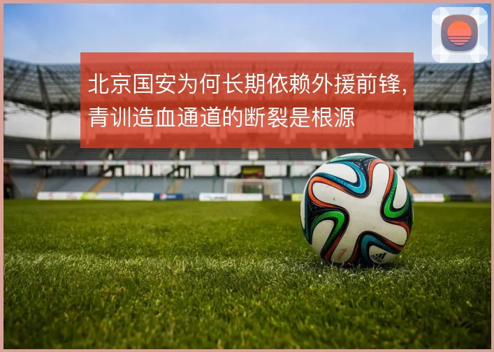 北京国安为何长期依赖外援前锋，青训造血通道的断裂是根源