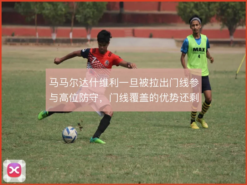 马马尔达什维利一旦被拉出门线参与高位防守，门线覆盖的优势还剩多少