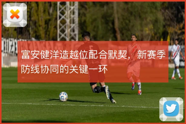 富安健洋造越位配合默契，新赛季防线协同的关键一环