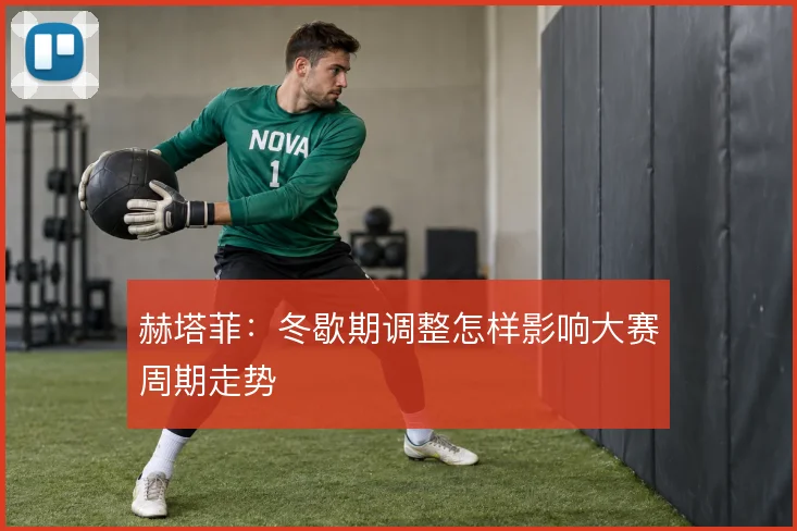 赫塔菲：冬歇期调整怎样影响大赛周期走势