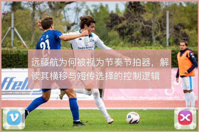 远藤航为何被视为节奏节拍器，解读其横移与短传选择的控制逻辑