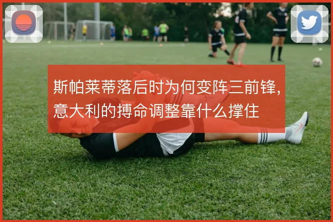 斯帕莱蒂落后时为何变阵三前锋,意大利的搏命调整靠什么撑住