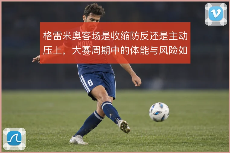 格雷米奥客场是收缩防反还是主动压上，大赛周期中的体能与风险如何取舍