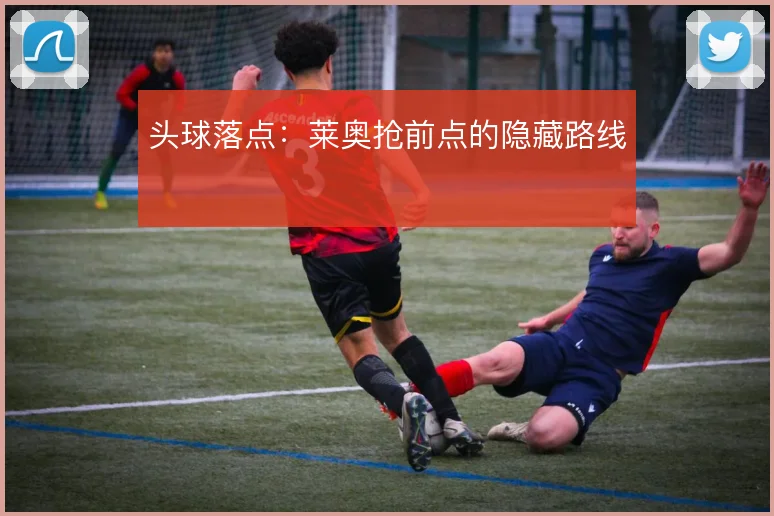 头球落点：莱奥抢前点的隐藏路线