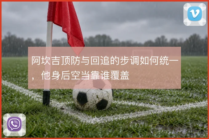 阿坎吉顶防与回追的步调如何统一，他身后空当靠谁覆盖