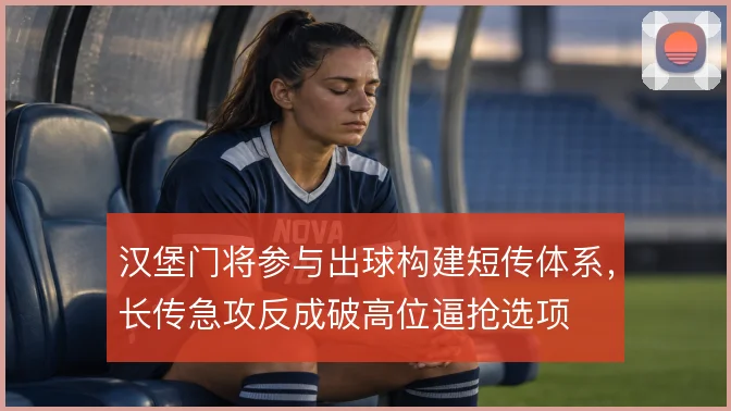 汉堡门将参与出球构建短传体系，长传急攻反成破高位逼抢选项