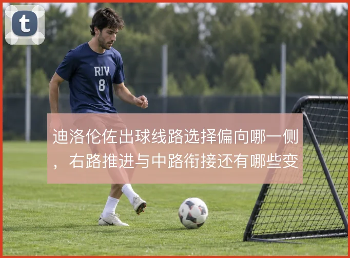 迪洛伦佐出球线路选择偏向哪一侧，右路推进与中路衔接还有哪些变化