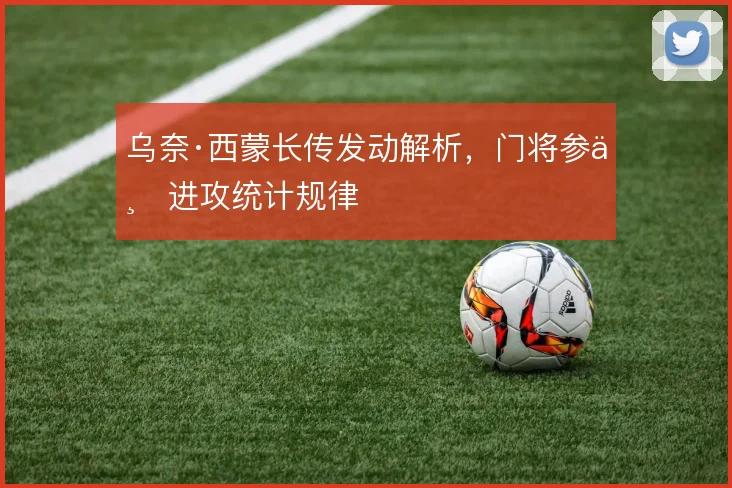 乌奈·西蒙长传发动解析,门将参与进攻统计规律