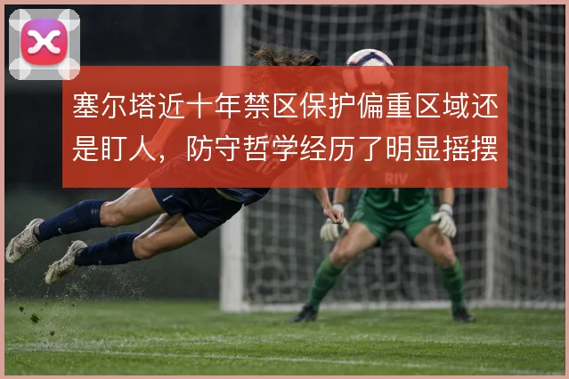 塞尔塔近十年禁区保护偏重区域还是盯人,防守哲学经历了明显摇摆