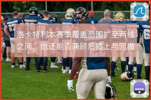 洛卡特利本赛季覆盖范围扩至两线之间,他还能否兼顾后插上与回撤保护