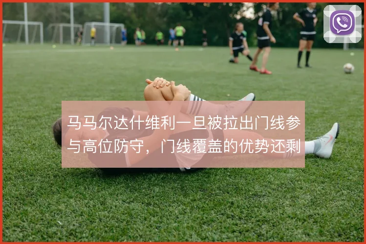 马马尔达什维利一旦被拉出门线参与高位防守，门线覆盖的优势还剩多少