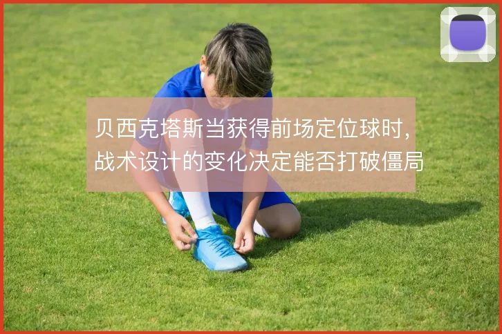 贝西克塔斯当获得前场定位球时,战术设计的变化决定能否打破僵局