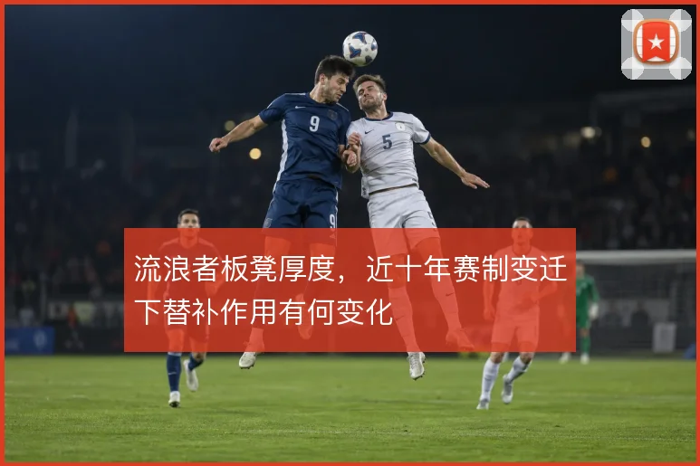流浪者板凳厚度,近十年赛制变迁下替补作用有何变化