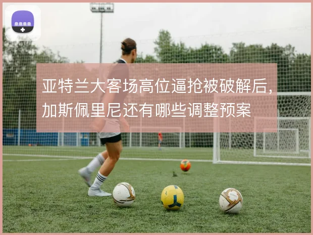 亚特兰大客场高位逼抢被破解后,加斯佩里尼还有哪些调整预案