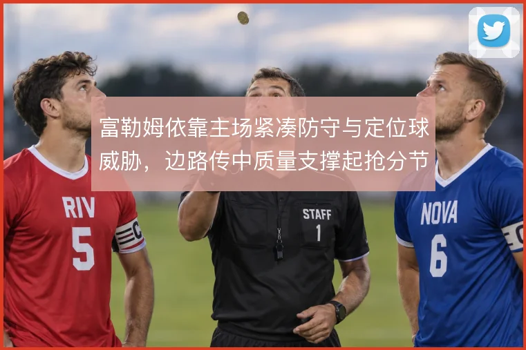 富勒姆依靠主场紧凑防守与定位球威胁,边路传中质量支撑起抢分节奏