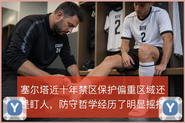 塞尔塔近十年禁区保护偏重区域还是盯人,防守哲学经历了明显摇摆