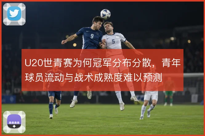 U20世青赛为何冠军分布分散，青年球员流动与战术成熟度难以预测