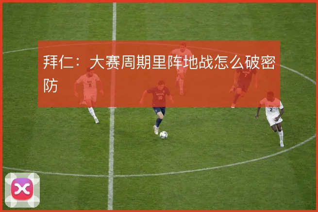 拜仁:大赛周期里阵地战怎么破密防