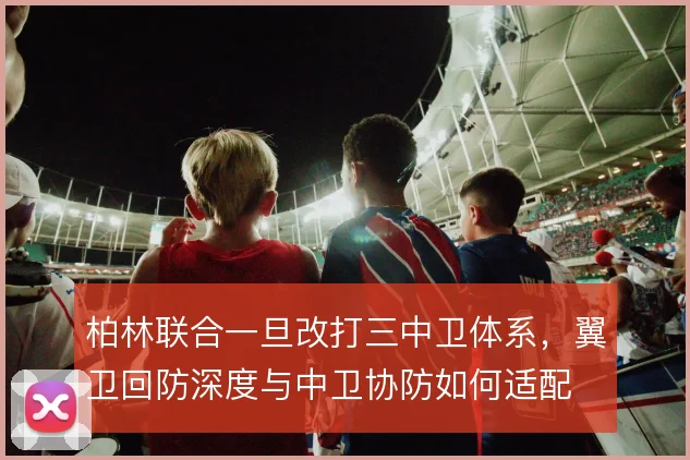 柏林联合一旦改打三中卫体系，翼卫回防深度与中卫协防如何适配