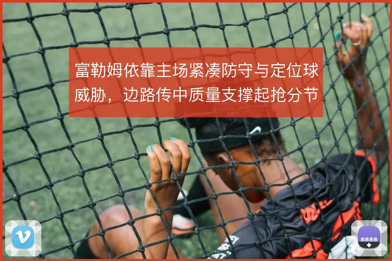 富勒姆依靠主场紧凑防守与定位球威胁,边路传中质量支撑起抢分节奏
