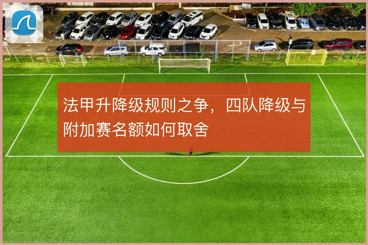 法甲升降级规则之争，四队降级与附加赛名额如何取舍