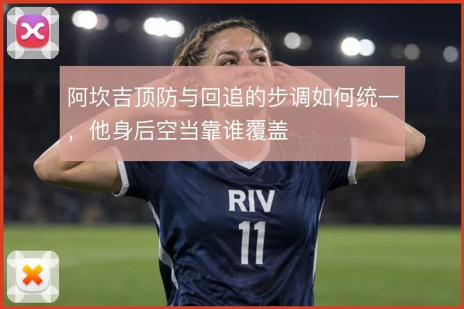 阿坎吉顶防与回追的步调如何统一，他身后空当靠谁覆盖