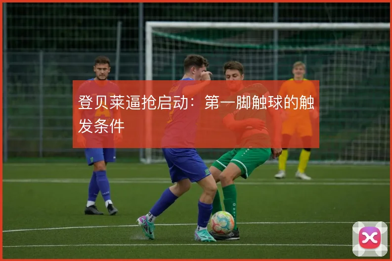 登贝莱逼抢启动：第一脚触球的触发条件
