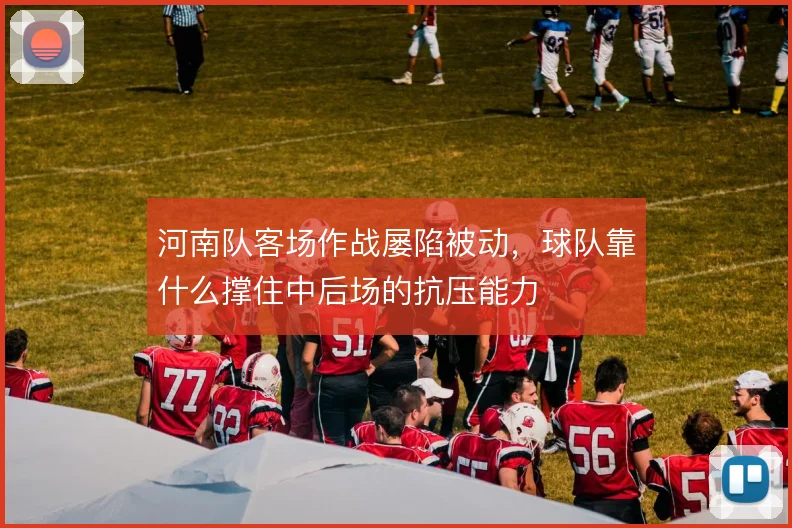 河南队客场作战屡陷被动,球队靠什么撑住中后场的抗压能力