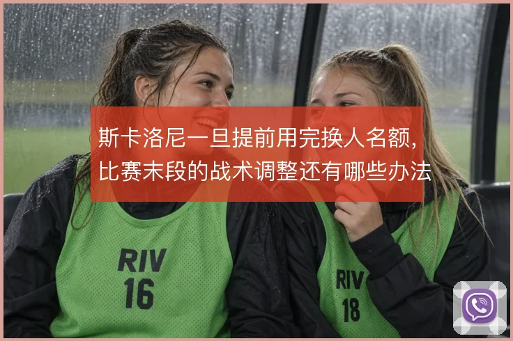 斯卡洛尼一旦提前用完换人名额,比赛末段的战术调整还有哪些办法