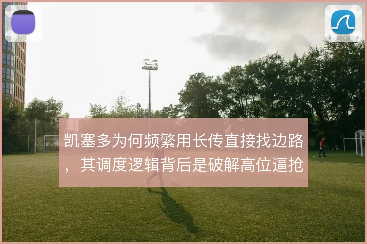 凯塞多为何频繁用长传直接找边路，其调度逻辑背后是破解高位逼抢的捷径