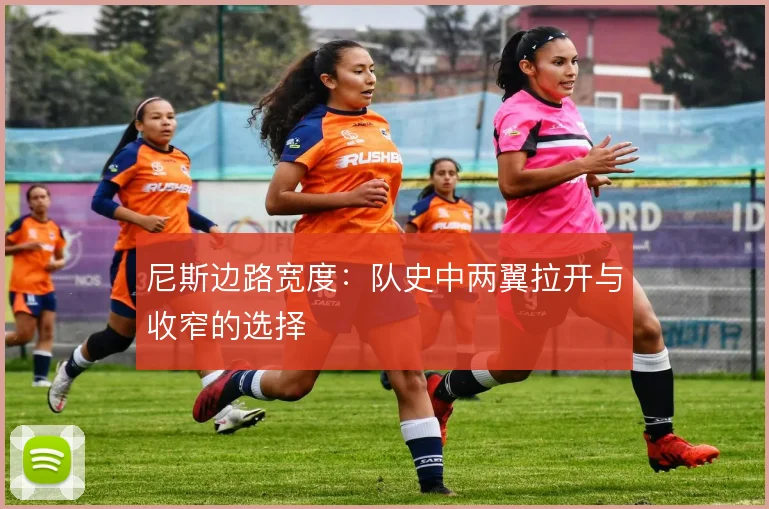 尼斯边路宽度:队史中两翼拉开与收窄的选择