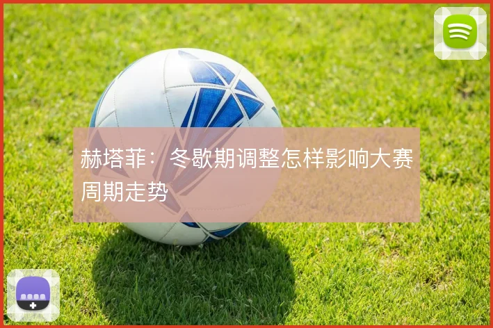 赫塔菲：冬歇期调整怎样影响大赛周期走势